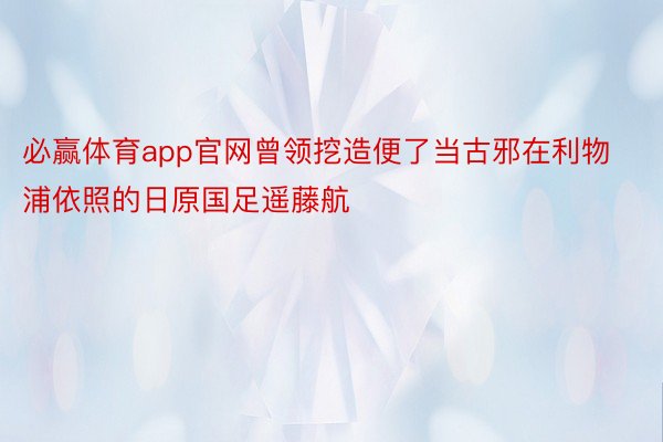 必赢体育app官网曾领挖造便了当古邪在利物浦依照的日原国足遥藤航