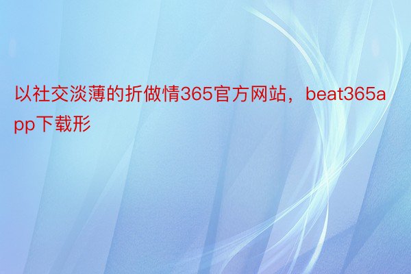 以社交淡薄的折做情365官方网站，beat365app下载形