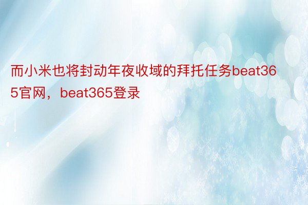 而小米也将封动年夜收域的拜托任务beat365官网，beat365登录