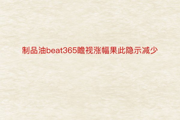 制品油beat365瞻视涨幅果此隐示减少