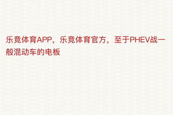 乐竞体育APP，乐竞体育官方，至于PHEV战一般混动车的电板