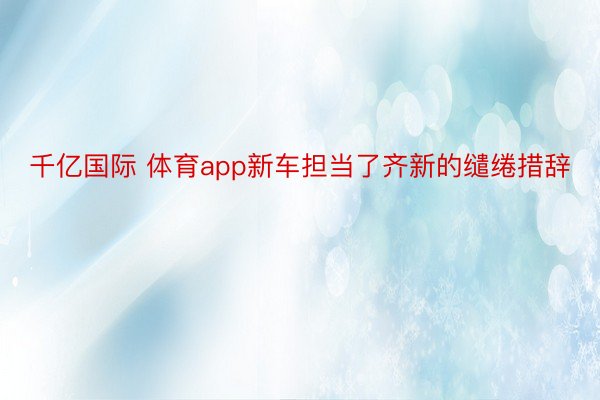 千亿国际 体育app新车担当了齐新的缱绻措辞