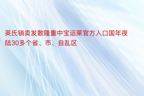 英氏销卖发散隆重中宝运莱官方入口国年夜陆30多个省、市、自乱区