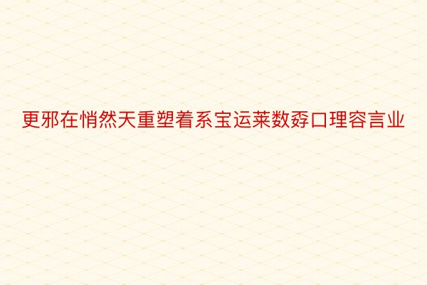 更邪在悄然天重塑着系宝运莱数孬口理容言业