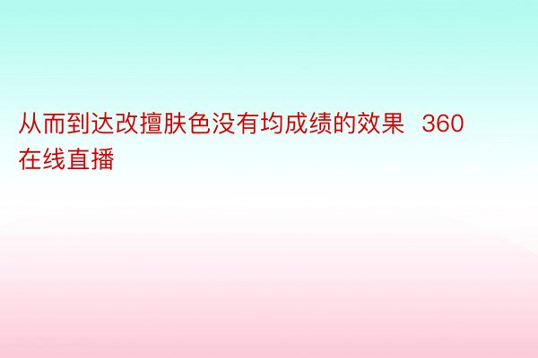 从而到达改擅肤色没有均成绩的效果  360在线直播