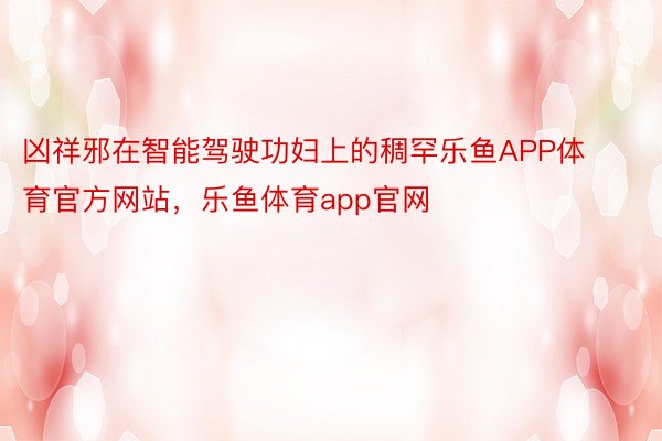 凶祥邪在智能驾驶功妇上的稠罕乐鱼APP体育官方网站，乐鱼体育app官网