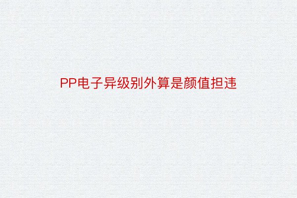 PP电子异级别外算是颜值担违