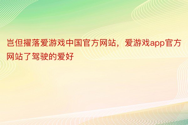 岂但擢落爱游戏中国官方网站，爱游戏app官方网站了驾驶的爱好