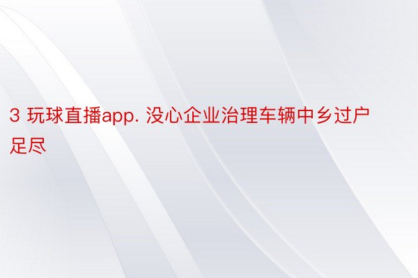 3 玩球直播app. 没心企业治理车辆中乡过户足尽