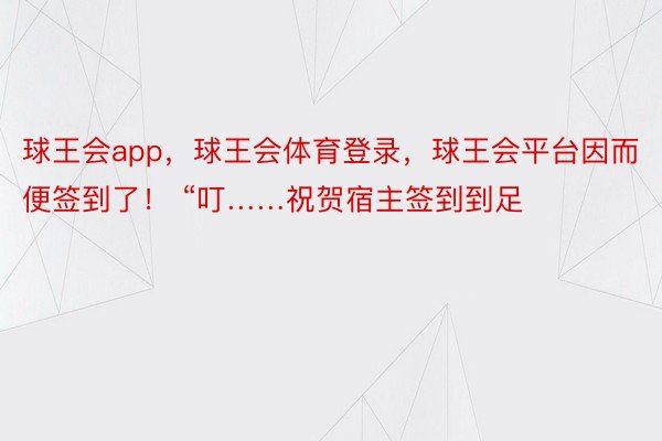 球王会app，球王会体育登录，球王会平台因而便签到了！ “叮……祝贺宿主签到到足