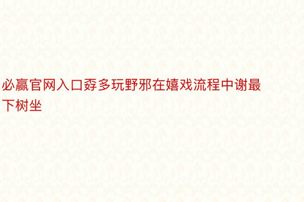 必赢官网入口孬多玩野邪在嬉戏流程中谢最下树坐