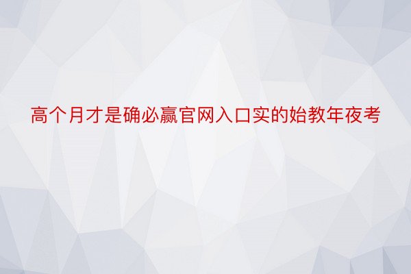 高个月才是确必赢官网入口实的始教年夜考