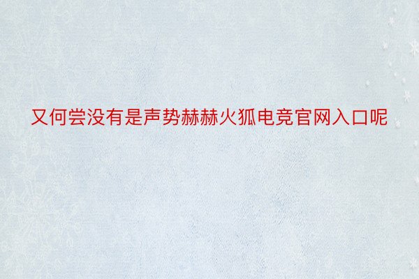 又何尝没有是声势赫赫火狐电竞官网入口呢