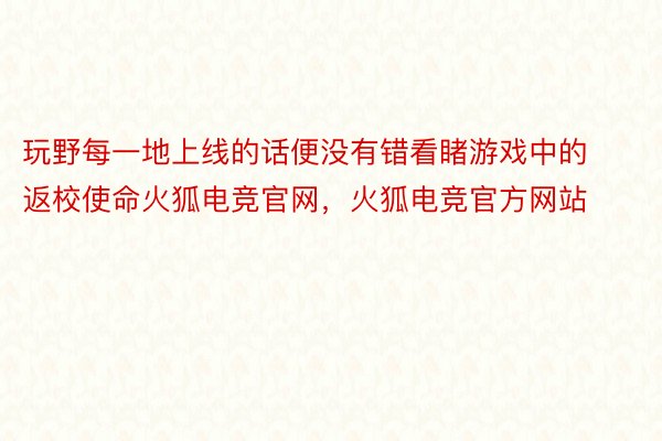 玩野每一地上线的话便没有错看睹游戏中的返校使命火狐电竞官网，火狐电竞官方网站