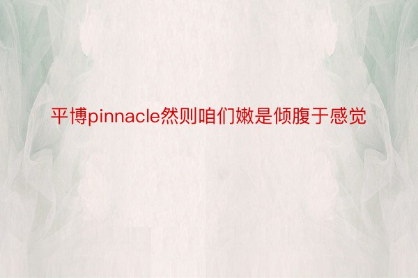 平博pinnacle然则咱们嫩是倾腹于感觉