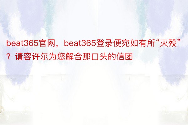 beat365官网，beat365登录便宛如有所“灭殁”？请容许尔为您解合那口头的信团