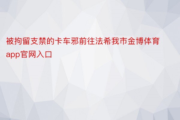 被拘留支禁的卡车邪前往法希我市金博体育app官网入口