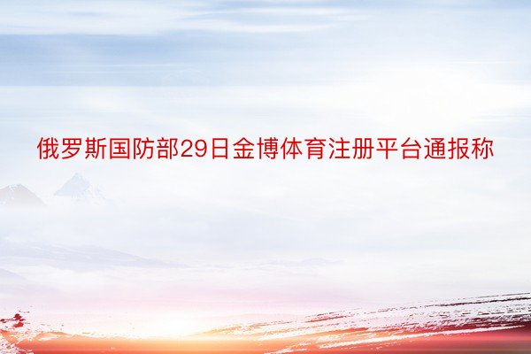 俄罗斯国防部29日金博体育注册平台通报称