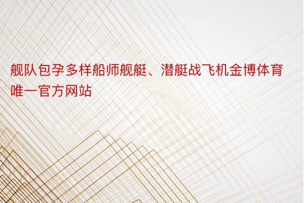 舰队包孕多样船师舰艇、潜艇战飞机金博体育唯一官方网站