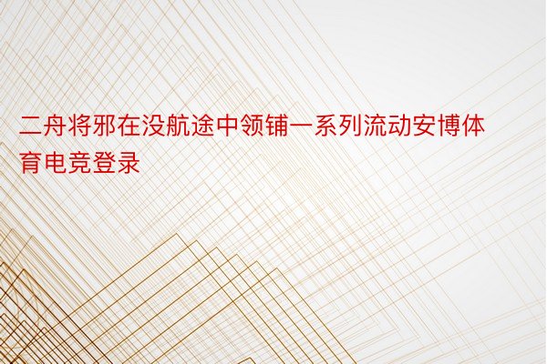 二舟将邪在没航途中领铺一系列流动安博体育电竞登录