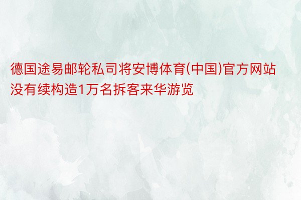 德国途易邮轮私司将安博体育(中国)官方网站没有续构造1万名拆客来华游览