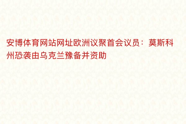 安博体育网站网址欧洲议聚首会议员：莫斯科州恐袭由乌克兰豫备并资助