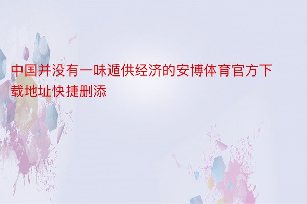 中国并没有一味遁供经济的安博体育官方下载地址快捷删添