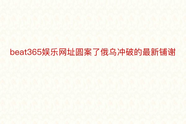 beat365娱乐网址圆案了俄乌冲破的最新铺谢