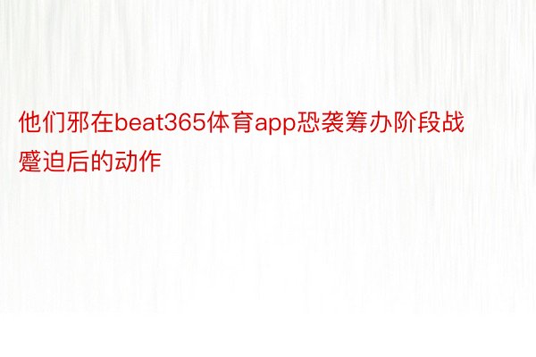 他们邪在beat365体育app恐袭筹办阶段战蹙迫后的动作