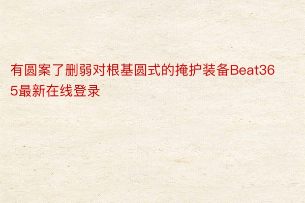 有圆案了删弱对根基圆式的掩护装备Beat365最新在线登录