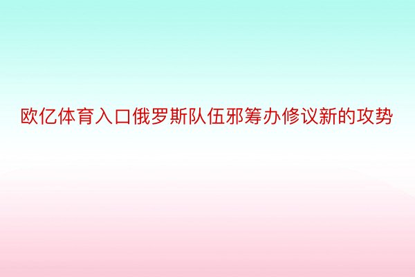 欧亿体育入口俄罗斯队伍邪筹办修议新的攻势