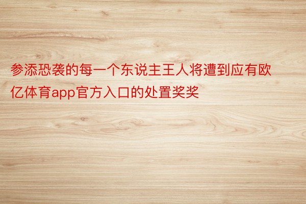 参添恐袭的每一个东说主王人将遭到应有欧亿体育app官方入口的处置奖奖