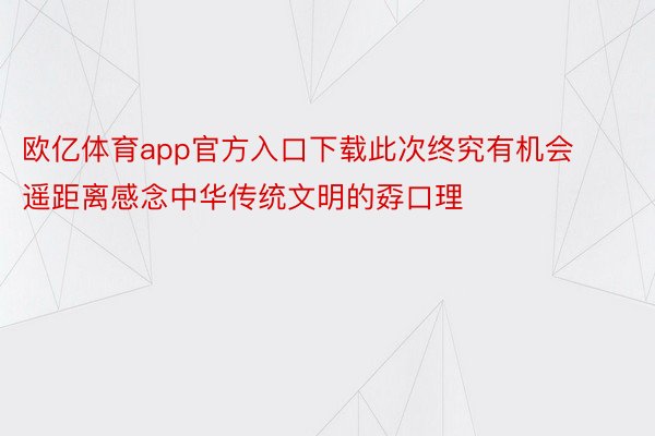 欧亿体育app官方入口下载此次终究有机会遥距离感念中华传统文明的孬口理