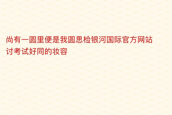 尚有一圆里便是我圆思检银河国际官方网站讨考试好同的妆容