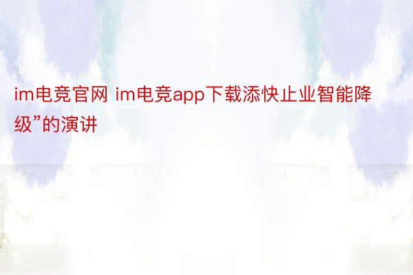 im电竞官网 im电竞app下载添快止业智能降级”的演讲