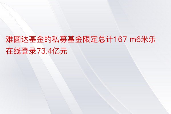 难圆达基金的私募基金限定总计167 m6米乐在线登录73.4亿元