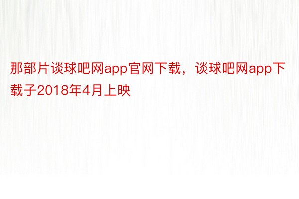 那部片谈球吧网app官网下载，谈球吧网app下载子2018年4月上映