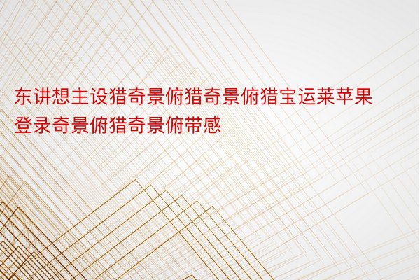 东讲想主设猎奇景俯猎奇景俯猎宝运莱苹果登录奇景俯猎奇景俯带感