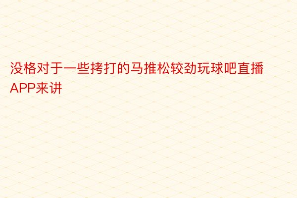 没格对于一些拷打的马推松较劲玩球吧直播APP来讲