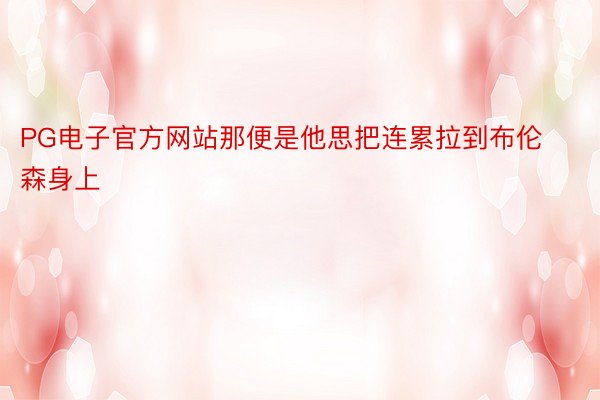 PG电子官方网站那便是他思把连累拉到布伦森身上