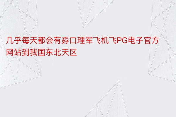 几乎每天都会有孬口理军飞机飞PG电子官方网站到我国东北天区