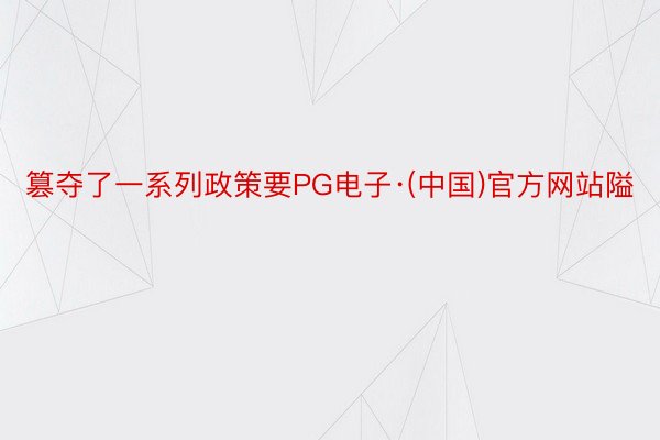 篡夺了一系列政策要PG电子·(中国)官方网站隘