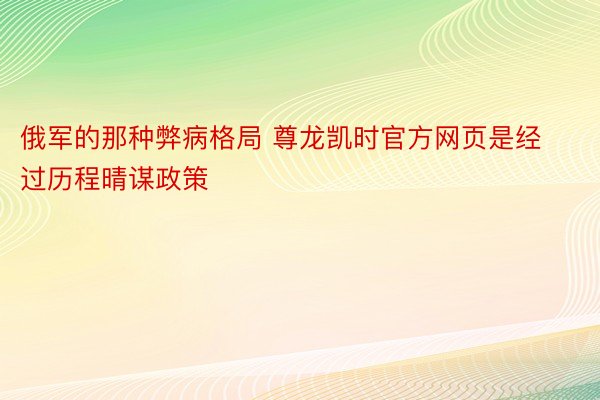 俄军的那种弊病格局 尊龙凯时官方网页是经过历程晴谋政策