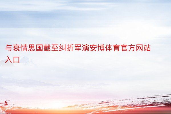 与衰情思国截至纠折军演安博体育官方网站入口