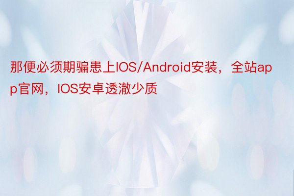 那便必须期骗患上IOS/Android安装，全站app官网，IOS安卓透澈少质