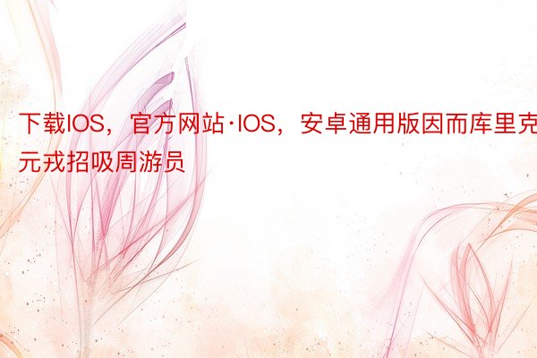 下载IOS，官方网站·IOS，安卓通用版因而库里克元戎招吸周游员