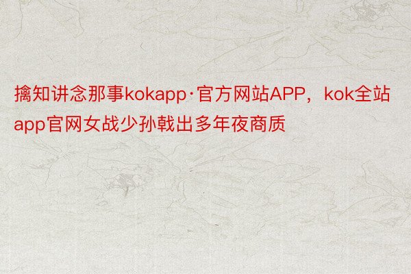 擒知讲念那事kokapp·官方网站APP，kok全站app官网女战少孙戟出多年夜商质