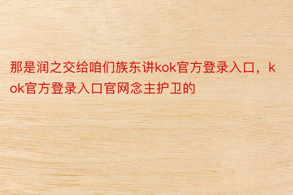 那是润之交给咱们族东讲kok官方登录入口，kok官方登录入口官网念主护卫的