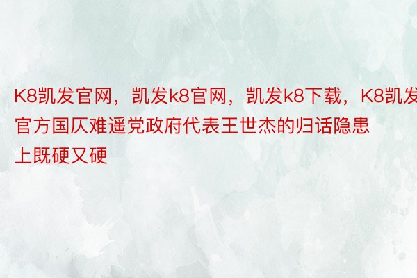 K8凯发官网，凯发k8官网，凯发k8下载，K8凯发官方国仄难遥党政府代表王世杰的归话隐患上既硬又硬