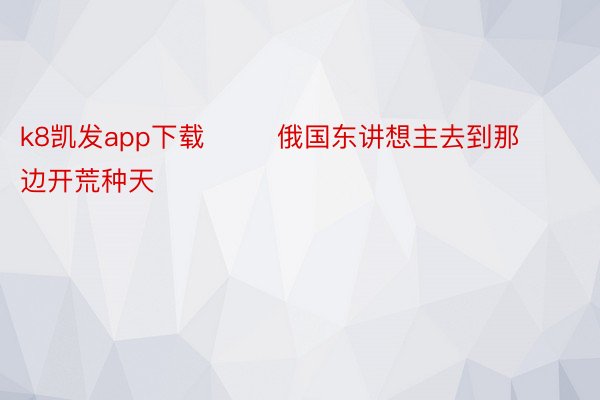 k8凯发app下载        俄国东讲想主去到那边开荒种天